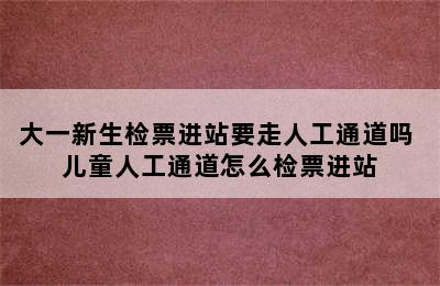 大一新生检票进站要走人工通道吗 儿童人工通道怎么检票进站